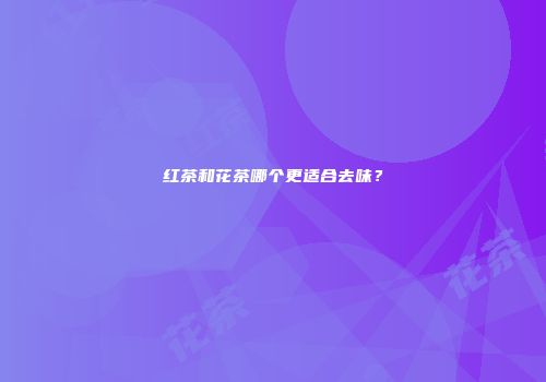 红茶和花茶哪个更适合去味？