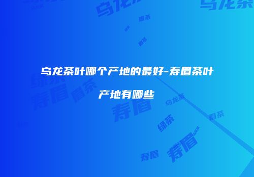 乌龙茶叶哪个产地的最好-寿眉茶叶产地有哪些