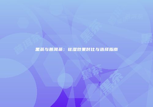 黑茶与普洱茶：祛湿效果对比与选择指南