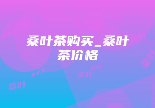 桑叶茶购买_桑叶茶价格