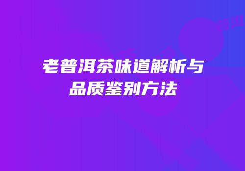老普洱茶味道解析与品质鉴别方法
