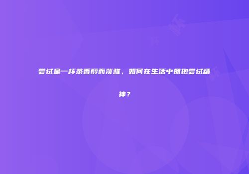 尝试是一杯茶香醇而淡雅，如何在生活中拥抱尝试精神？