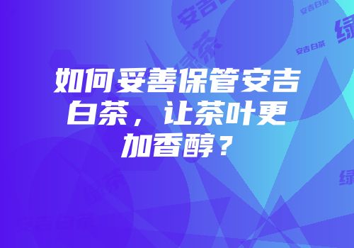 如何妥善保管安吉白茶，让茶叶更加香醇？