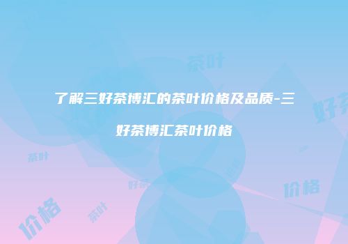 了解三好茶博汇的茶叶价格及品质-三好茶博汇茶叶价格