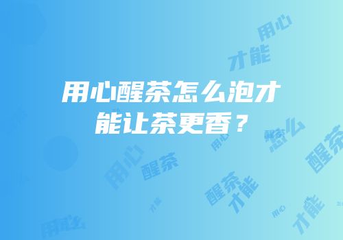 用心醒茶怎么泡才能让茶更香？