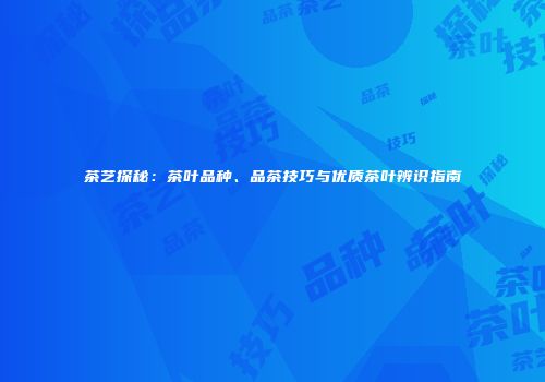 茶艺探秘：茶叶品种、品茶技巧与优质茶叶辨识指南