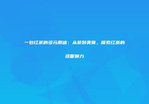 一包红茶的多元用途：从茶到美食，探索红茶的多面魅力