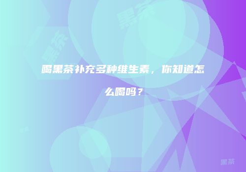 喝黑茶补充多种维生素，你知道怎么喝吗？