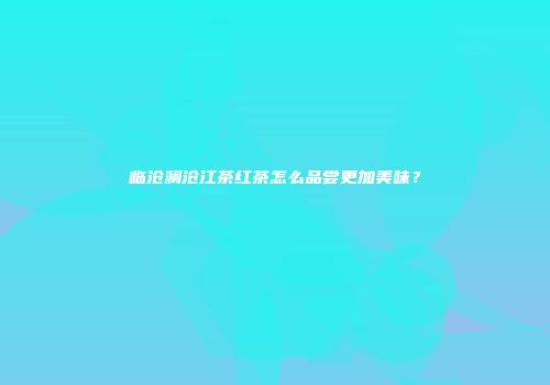 临沧澜沧江茶红茶怎么品尝更加美味？