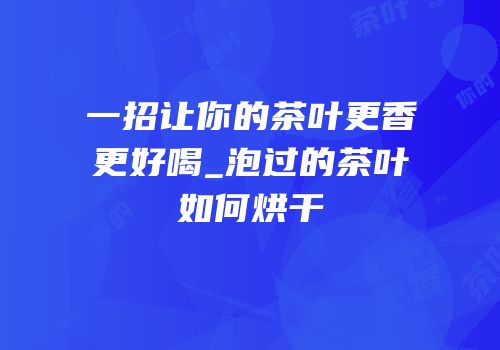 一招让你的茶叶更香更好喝_泡过的茶叶如何烘干