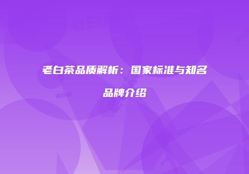 老白茶品质解析：国家标准与知名品牌介绍