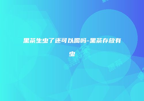 黑茶生虫了还可以喝吗-黑茶存放有虫