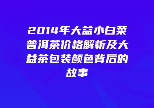 2014年大益小白菜普洱茶价格解析及大益茶包装颜色背后的故事