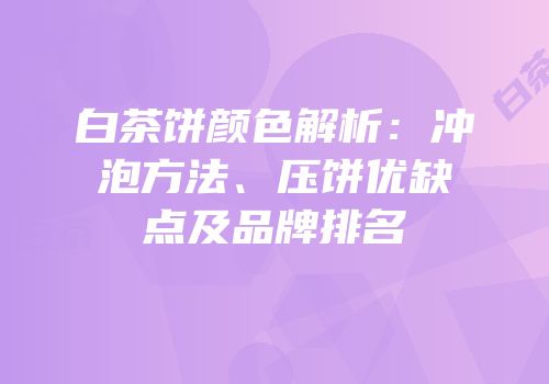 白茶饼颜色解析：冲泡方法、压饼优缺点及品牌排名