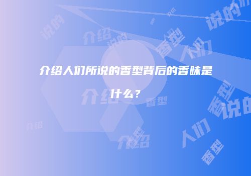 介绍人们所说的香型背后的香味是什么？