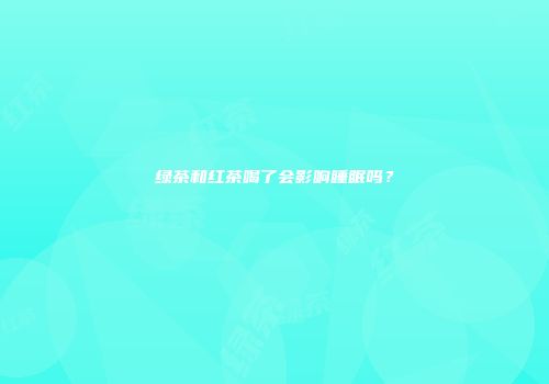 绿茶和红茶喝了会影响睡眠吗？