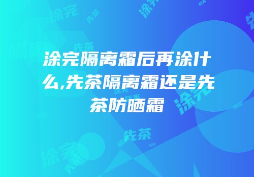 涂完隔离霜后再涂什么,先茶隔离霜还是先茶防晒霜