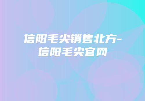 信阳毛尖销售北方-信阳毛尖官网