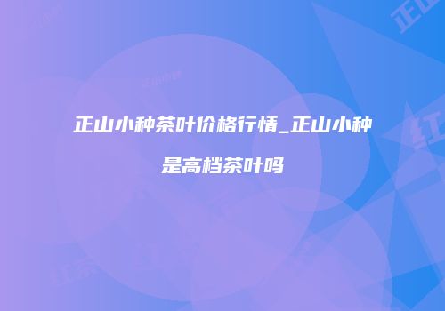 正山小种茶叶价格行情_正山小种是高档茶叶吗