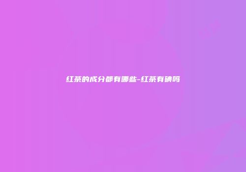 红茶的成分都有哪些-红茶有碘吗