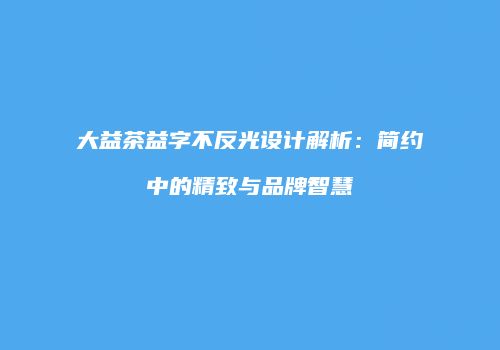 大益茶益字不反光设计解析：简约中的精致与品牌智慧