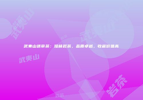 武夷山迷帝茶：珍稀岩茶，品质卓越，收藏价值高