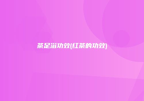 茶足浴功效(红茶的功效)