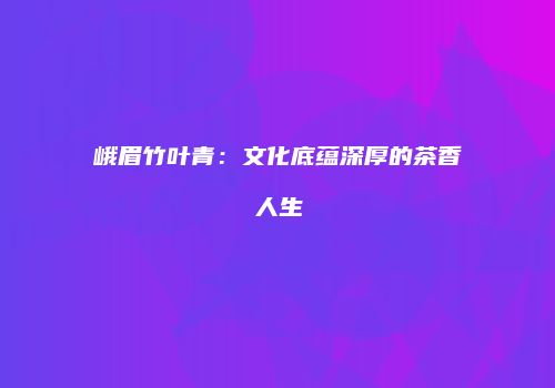 峨眉竹叶青：文化底蕴深厚的茶香人生