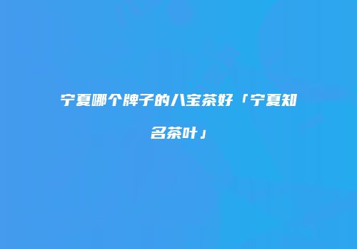 宁夏哪个牌子的八宝茶好「宁夏知名茶叶」