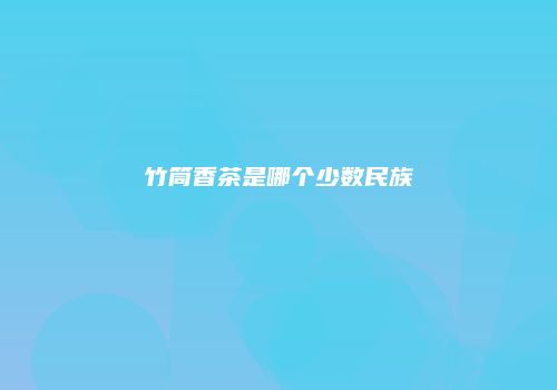 竹筒香茶是哪个少数民族