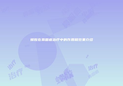 蜂胶在鼻咽癌治疗中的作用和效果介绍
