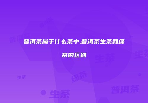 普洱茶属于什么茶中,普洱茶生茶和绿茶的区别
