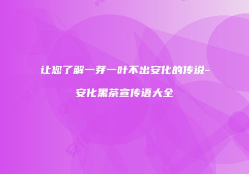 让您了解一芽一叶不出安化的传说-安化黑茶宣传语大全