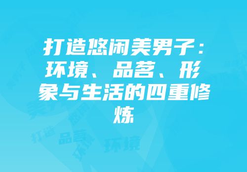 打造悠闲美男子：环境、品茗、形象与生活的四重修炼