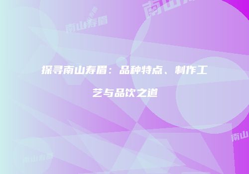 探寻南山寿眉：品种特点、制作工艺与品饮之道