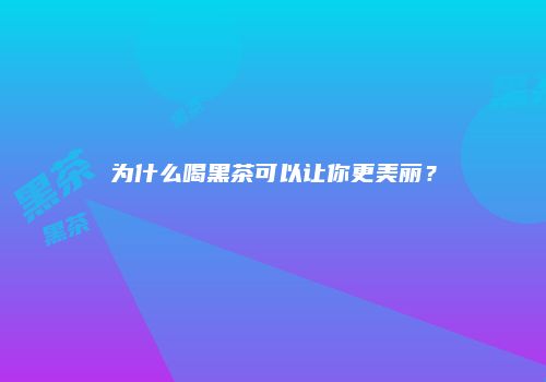 为什么喝黑茶可以让你更美丽？