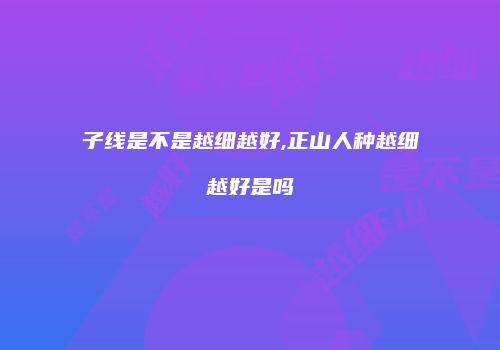 子线是不是越细越好,正山人种越细越好是吗