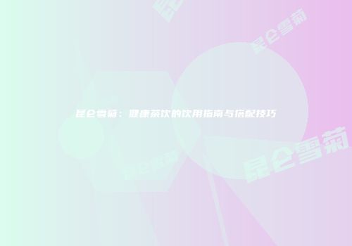 昆仑雪菊：健康茶饮的饮用指南与搭配技巧