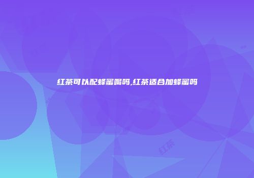 红茶可以配蜂蜜喝吗,红茶适合加蜂蜜吗