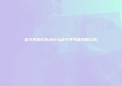 秋冬季喝红茶(为什么秋冬季节适合喝红茶)