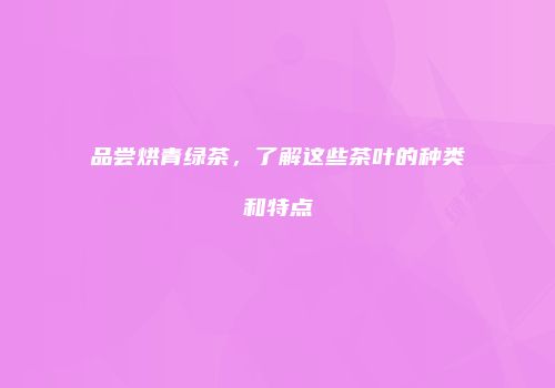品尝烘青绿茶，了解这些茶叶的种类和特点