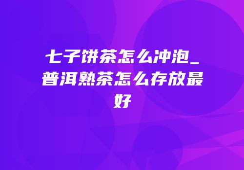 七子饼茶怎么冲泡_普洱熟茶怎么存放最好