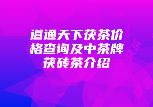 道通天下茯茶价格查询及中茶牌茯砖茶介绍