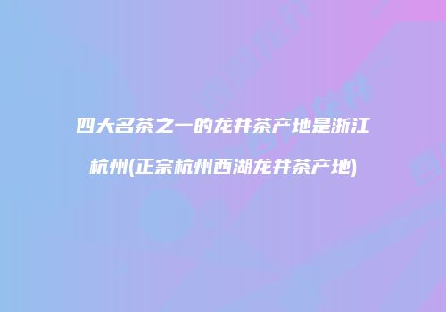 四大名茶之一的龙井茶产地是浙江杭州(正宗杭州西湖龙井茶产地)