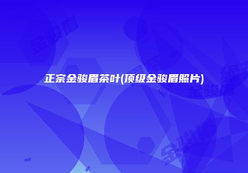 正宗金骏眉茶叶(顶级金骏眉照片)
