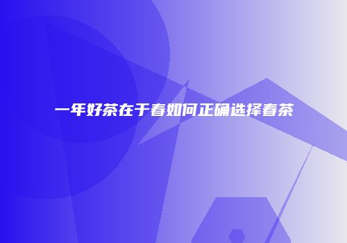 一年好茶在于春如何正确选择春茶