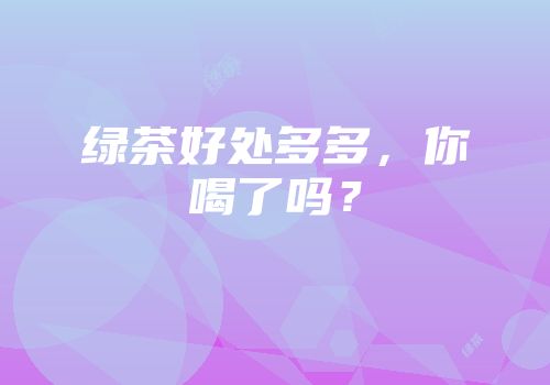 绿茶好处多多，你喝了吗？