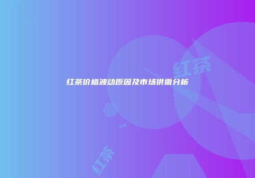 红茶价格波动原因及市场供需分析
