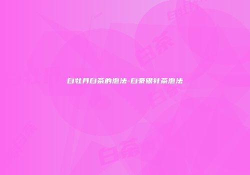 白牡丹白茶的泡法-白豪银针茶泡法