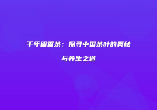 千年留香茶：探寻中国茶叶的奥秘与养生之道